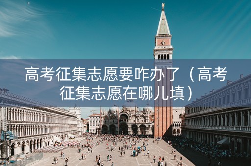 高考征集志愿要咋办了(高考征集志愿在哪儿填) 高考征集志愿要咋办了(高考征集志愿在哪儿填)