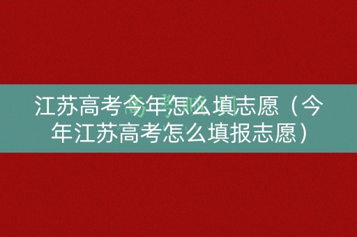 江苏高考今年怎么填志愿(今年江苏高考怎么填报志愿) 江苏高考今年怎么填志愿(今年江苏高考怎么填报志愿)