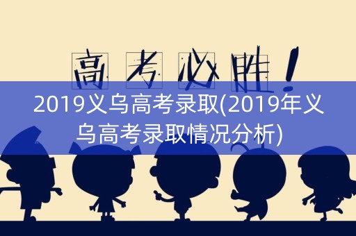 2019义乌高考录取(2019年义乌高考录取情况分析) 2019义乌高考录取(2019年义乌高考录取情况分析)