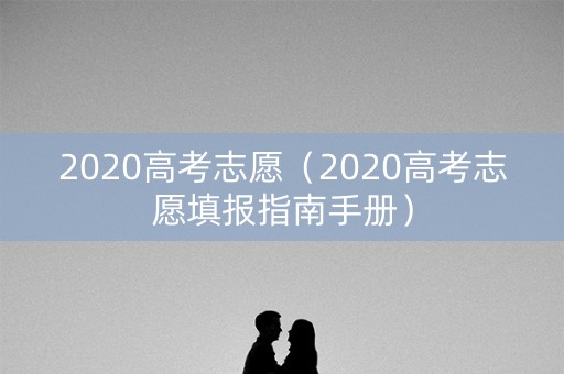 2020高考志愿（2020高考志愿填报指南手册）
