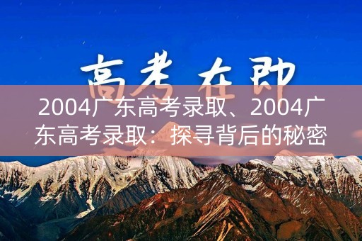 2004广东高考录取、2004广东高考录取:探寻背后的秘密 2004广东高考录取、2004广东高考录取:探寻背后的秘密