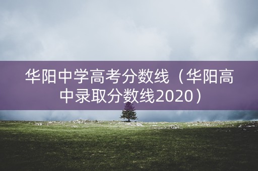 华阳中学高考分数线(华阳高中录取分数线2020) 华阳中学高考分数线(华阳高中录取分数线2020)