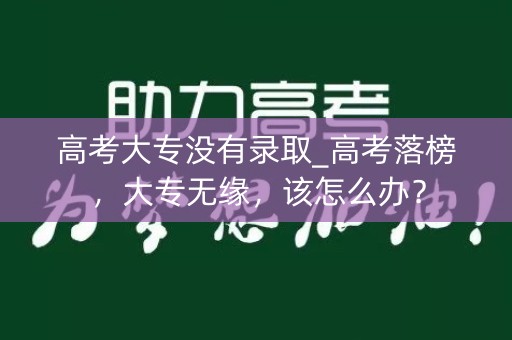 高考大专没有录取_高考落榜，大专无缘，该怎么办？