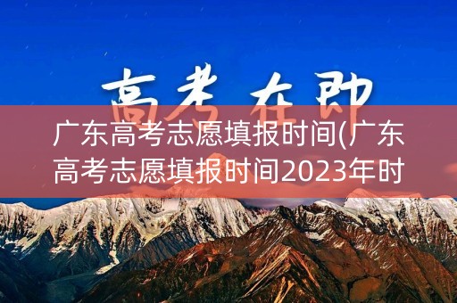 广东高考志愿填报时间(广东高考志愿填报时间2023年时间表)