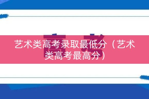 艺术类高考录取最低分（艺术类高考最高分）