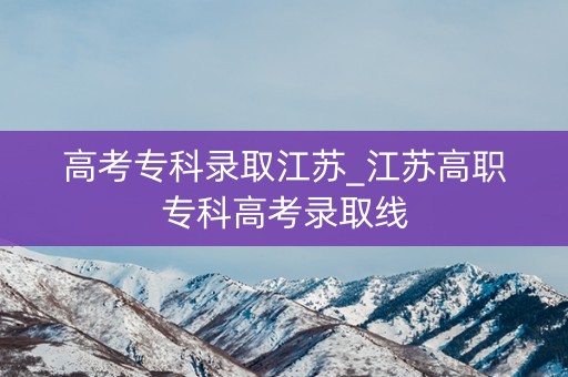 高考专科录取江苏_江苏高职专科高考录取线 高考专科录取江苏_江苏高职专科高考录取线