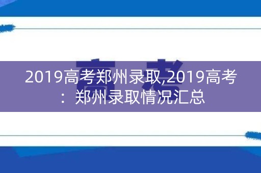 2019高考郑州录取,2019高考:郑州录取情况汇总 2019高考郑州录取,2019高考:郑州录取情况汇总