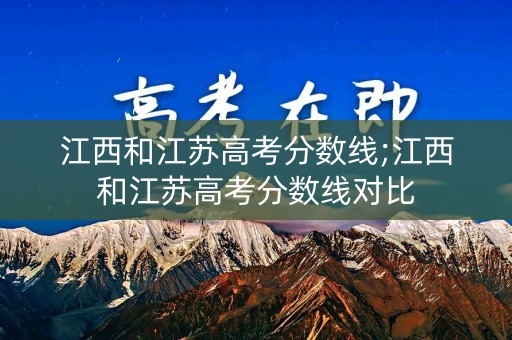 江西和江苏高考分数线;江西和江苏高考分数线对比