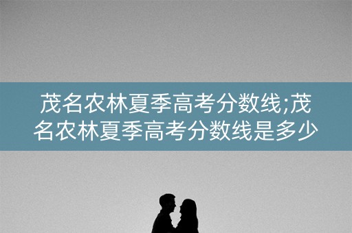 茂名农林夏季高考分数线;茂名农林夏季高考分数线是多少 茂名农林夏季高考分数线;茂名农林夏季高考分数线是多少