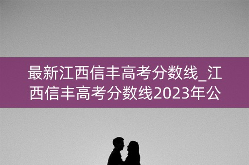 最新江西信丰高考分数线_江西信丰高考分数线2023年公布时间 最新江西信丰高考分数线_江西信丰高考分数线2023年公布时间