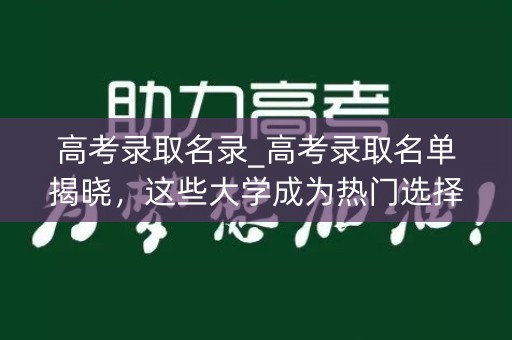 高考录取名录_高考录取名单揭晓，这些大学成为热门选择