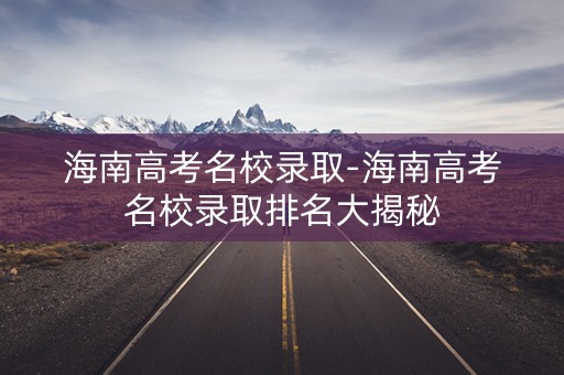 海南高考名校录取-海南高考名校录取排名大揭秘 海南高考名校录取-海南高考名校录取排名大揭秘