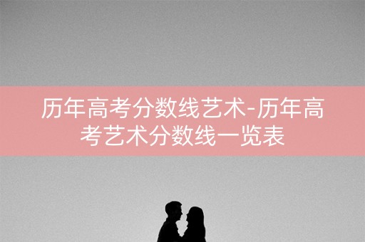 历年高考分数线艺术-历年高考艺术分数线一览表