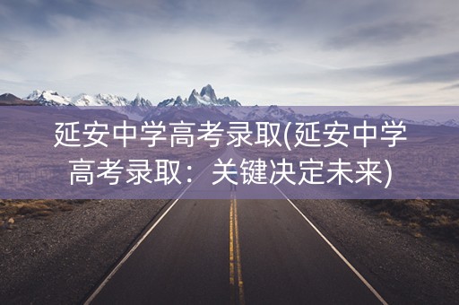 延安中学高考录取(延安中学高考录取:关键决定未来) 延安中学高考录取(延安中学高考录取:关键决定未来)