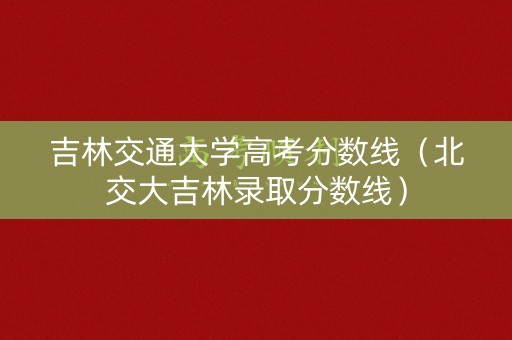 吉林交通大学高考分数线(北交大吉林录取分数线) 吉林交通大学高考分数线(北交大吉林录取分数线)