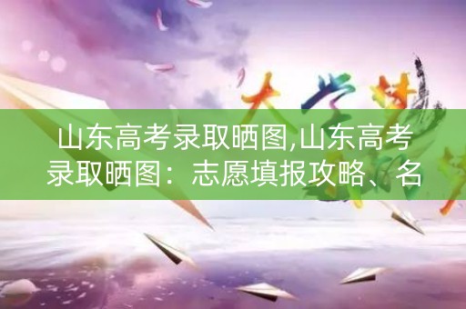 山东高考录取晒图,山东高考录取晒图：志愿填报攻略、名校分数线一网打尽