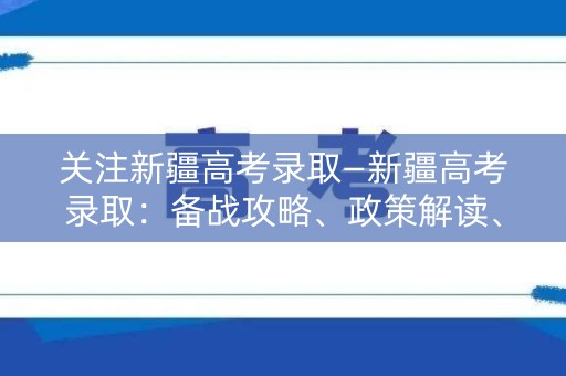 关注新疆高考录取—新疆高考录取：备战攻略、政策解读、分数线解析