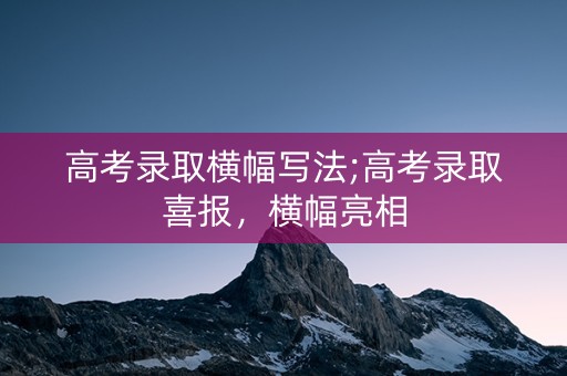 高考录取横幅写法;高考录取喜报，横幅亮相