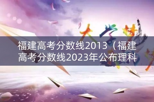 福建高考分数线2013（福建高考分数线2023年公布理科）