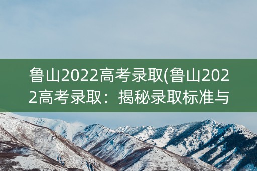 鲁山2022高考录取(鲁山2022高考录取:揭秘录取标准与名校录取率) 鲁山2022高考录取(鲁山2022高考录取:揭秘录取标准与名校录取率)