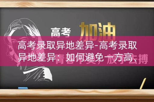 高考录取异地差异-高考录取异地差异:如何避免一方高、一方低”? 高考录取异地差异-高考录取异地差异:如何避免一方高、一方低”?