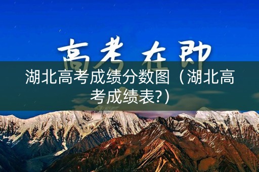湖北高考成绩分数图（湖北高考成绩表?）