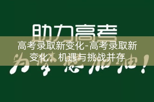 高考录取新变化-高考录取新变化:机遇与挑战并存 高考录取新变化-高考录取新变化:机遇与挑战并存