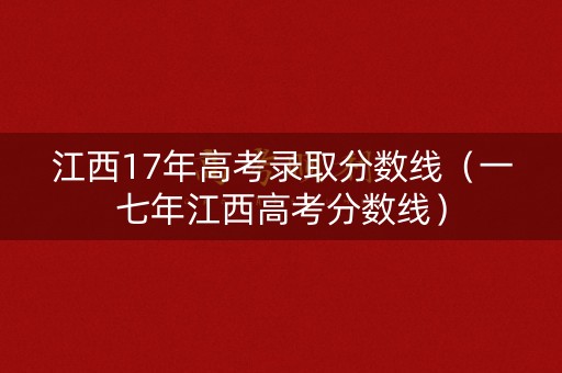 江西17年高考录取分数线（一七年江西高考分数线）