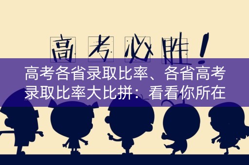 高考各省录取比率、各省高考录取比率大比拼:看看你所在省份是否跻身前列? 高考各省录取比率、各省高考录取比率大比拼:看看你所在省份是否跻身前列?