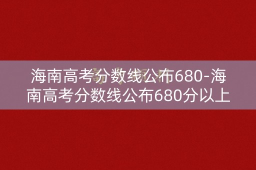 海南高考分数线公布680-海南高考分数线公布680分以上