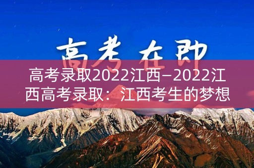 高考录取2022江西—2022江西高考录取:江西考生的梦想航程 高考录取2022江西—2022江西高考录取:江西考生的梦想航程