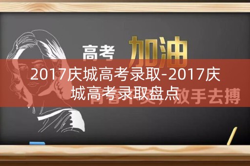 2017庆城高考录取-2017庆城高考录取盘点 2017庆城高考录取-2017庆城高考录取盘点