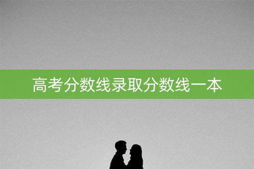 高考分数线录取分数线一本