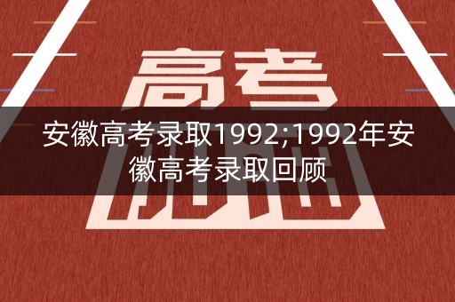 安徽高考录取1992;1992年安徽高考录取回顾 安徽高考录取1992;1992年安徽高考录取回顾