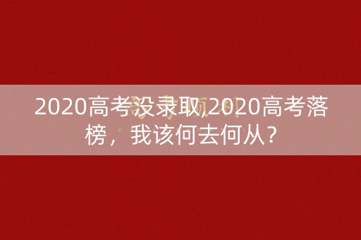 2020高考没录取,2020高考落榜,我该何去何从? 2020高考没录取,2020高考落榜,我该何去何从?
