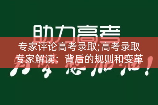 专家评论高考录取;高考录取专家解读:背后的规则和变革 专家评论高考录取;高考录取专家解读:背后的规则和变革