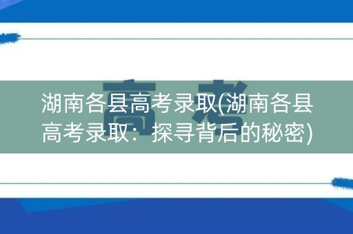 湖南各县高考录取(湖南各县高考录取：探寻背后的秘密)