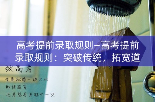 高考提前录取规则—高考提前录取规则:突破传统,拓宽道路 高考提前录取规则—高考提前录取规则:突破传统,拓宽道路