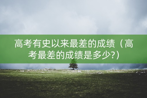 高考有史以来最差的成绩（高考最差的成绩是多少?）