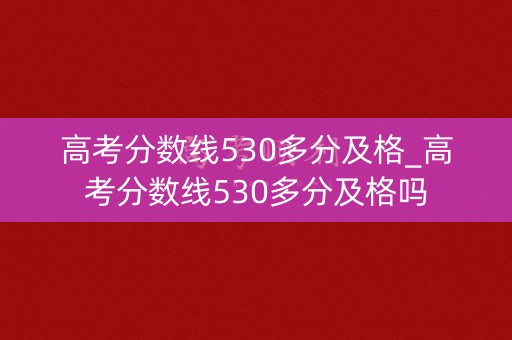 高考分数线530多分及格_高考分数线530多分及格吗