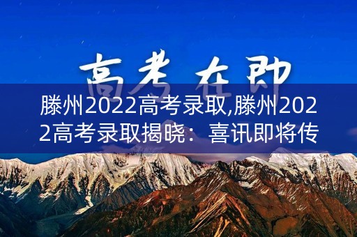 滕州2022高考录取,滕州2022高考录取揭晓：喜讯即将传达
