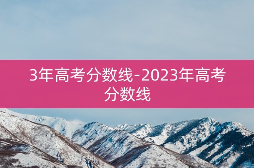 3年高考分数线-2023年高考分数线 3年高考分数线-2023年高考分数线