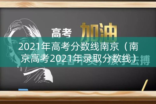 2021年高考分数线南京(南京高考2021年录取分数线) 2021年高考分数线南京(南京高考2021年录取分数线)