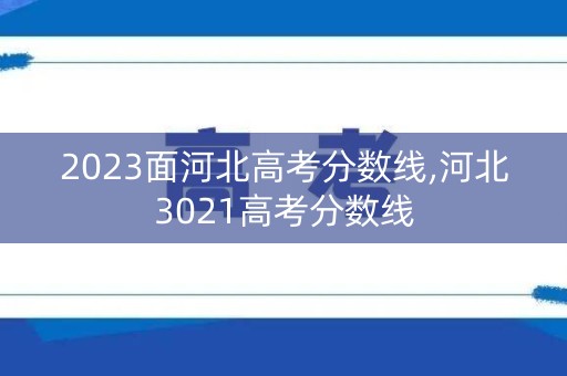 2023面河北高考分数线,河北3021高考分数线