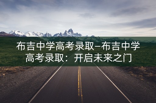 布吉中学高考录取—布吉中学高考录取：开启未来之门