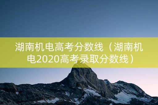 湖南机电高考分数线(湖南机电2020高考录取分数线) 湖南机电高考分数线(湖南机电2020高考录取分数线)