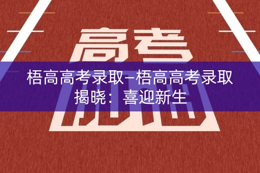 梧高高考录取—梧高高考录取揭晓:喜迎新生 梧高高考录取—梧高高考录取揭晓:喜迎新生