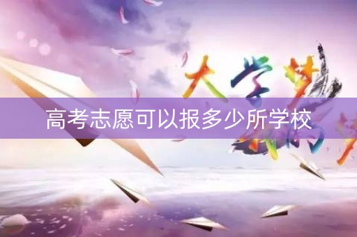 高考志愿可以报多少所学校