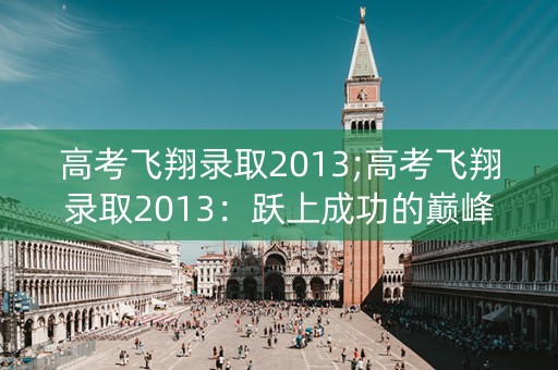 高考飞翔录取2013;高考飞翔录取2013:跃上成功的巅峰 高考飞翔录取2013;高考飞翔录取2013:跃上成功的巅峰