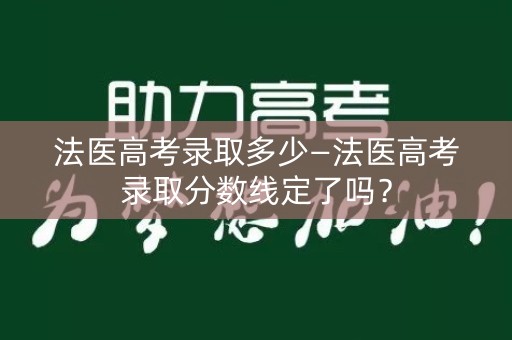 法医高考录取多少—法医高考录取分数线定了吗? 法医高考录取多少—法医高考录取分数线定了吗?